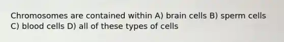 Chromosomes are contained within A) brain cells B) sperm cells C) blood cells D) all of these types of cells