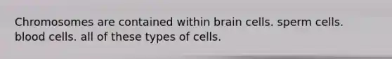 Chromosomes are contained within brain cells. sperm cells. blood cells. all of these types of cells.