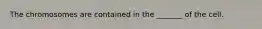 The chromosomes are contained in the _______ of the cell.