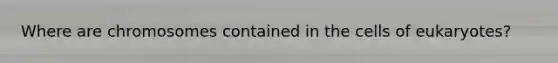 Where are chromosomes contained in the cells of eukaryotes?
