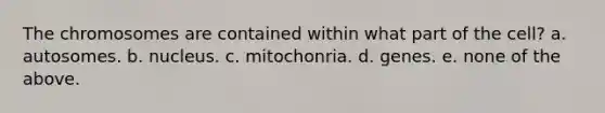 The chromosomes are contained within what part of the cell? a. autosomes. b. nucleus. c. mitochonria. d. genes. e. none of the above.