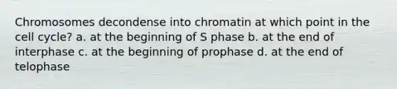 Chromosomes decondense into chromatin at which point in the cell cycle? a. at the beginning of S phase b. at the end of interphase c. at the beginning of prophase d. at the end of telophase