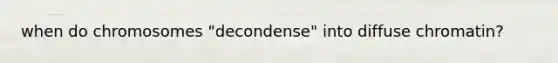 when do chromosomes "decondense" into diffuse chromatin?