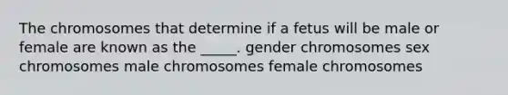 The chromosomes that determine if a fetus will be male or female are known as the _____. gender chromosomes sex chromosomes male chromosomes female chromosomes