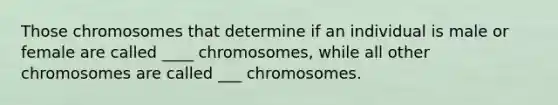 Those chromosomes that determine if an individual is male or female are called ____ chromosomes, while all other chromosomes are called ___ chromosomes.