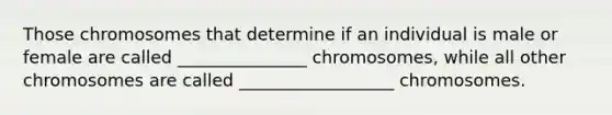 Those chromosomes that determine if an individual is male or female are called _______________ chromosomes, while all other chromosomes are called __________________ chromosomes.