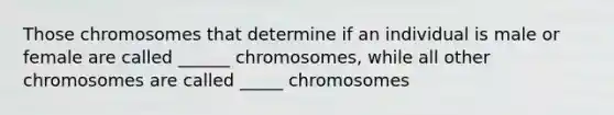 Those chromosomes that determine if an individual is male or female are called ______ chromosomes, while all other chromosomes are called _____ chromosomes