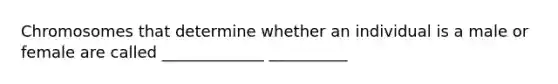 Chromosomes that determine whether an individual is a male or female are called _____________ __________