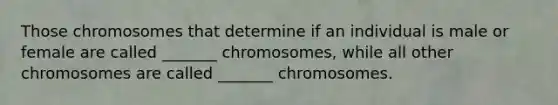 Those chromosomes that determine if an individual is male or female are called _______ chromosomes, while all other chromosomes are called _______ chromosomes.