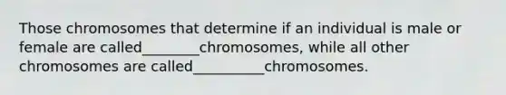 Those chromosomes that determine if an individual is male or female are called________chromosomes, while all other chromosomes are called__________chromosomes.