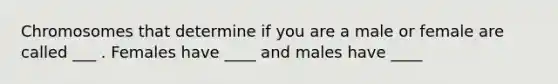 Chromosomes that determine if you are a male or female are called ___ . Females have ____ and males have ____