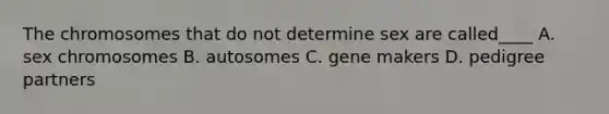 The chromosomes that do not determine sex are called____ A. sex chromosomes B. autosomes C. gene makers D. pedigree partners