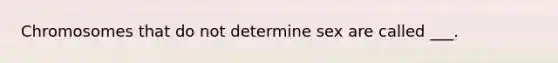 Chromosomes that do not determine sex are called ___.