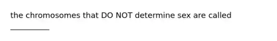 the chromosomes that DO NOT determine sex are called __________