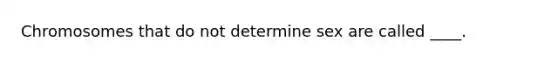 Chromosomes that do not determine sex are called ____.