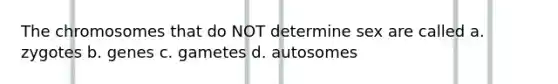 The chromosomes that do NOT determine sex are called a. zygotes b. genes c. gametes d. autosomes