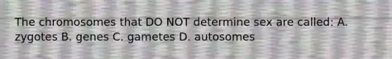 The chromosomes that DO NOT determine sex are called: A. zygotes B. genes C. gametes D. autosomes