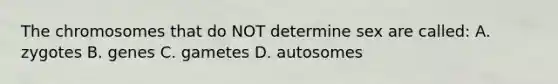 The chromosomes that do NOT determine sex are called: A. zygotes B. genes C. gametes D. autosomes