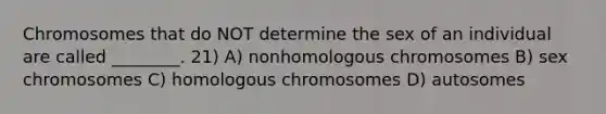 Chromosomes that do NOT determine the sex of an individual are called ________. 21) A) nonhomologous chromosomes B) sex chromosomes C) homologous chromosomes D) autosomes