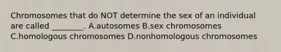 Chromosomes that do NOT determine the sex of an individual are called ________. A.autosomes B.sex chromosomes C.homologous chromosomes D.nonhomologous chromosomes