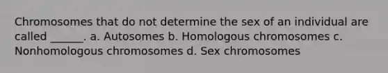 Chromosomes that do not determine the sex of an individual are called ______. a. Autosomes b. Homologous chromosomes c. Nonhomologous chromosomes d. Sex chromosomes