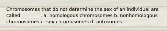 Chromosomes that do not determine the sex of an individual are called ________. a. homologous chromosomes b. nonhomologous chromosomes c. sex chromosomes d. autosomes