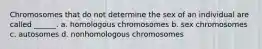 Chromosomes that do not determine the sex of an individual are called ______. a. homologous chromosomes b. sex chromosomes c. autosomes d. nonhomologous chromosomes