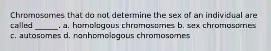 Chromosomes that do not determine the sex of an individual are called ______. a. homologous chromosomes b. sex chromosomes c. autosomes d. nonhomologous chromosomes