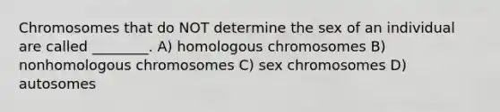 Chromosomes that do NOT determine the sex of an individual are called ________. A) homologous chromosomes B) nonhomologous chromosomes C) sex chromosomes D) autosomes