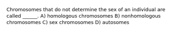 Chromosomes that do not determine the sex of an individual are called ______. A) homologous chromosomes B) nonhomologous chromosomes C) sex chromosomes D) autosomes