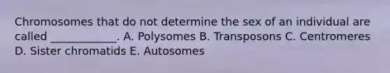 Chromosomes that do not determine the sex of an individual are called ____________. A. Polysomes B. Transposons C. Centromeres D. Sister chromatids E. Autosomes