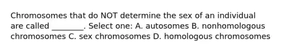 Chromosomes that do NOT determine the sex of an individual are called ________. Select one: A. autosomes B. nonhomologous chromosomes C. sex chromosomes D. homologous chromosomes