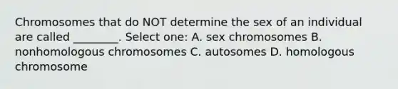 Chromosomes that do NOT determine the sex of an individual are called ________. Select one: A. sex chromosomes B. nonhomologous chromosomes C. autosomes D. homologous chromosome