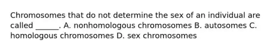 Chromosomes that do not determine the sex of an individual are called ______. A. nonhomologous chromosomes B. autosomes C. homologous chromosomes D. sex chromosomes