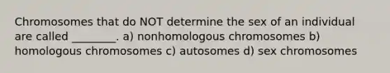 Chromosomes that do NOT determine the sex of an individual are called ________. a) nonhomologous chromosomes b) homologous chromosomes c) autosomes d) sex chromosomes