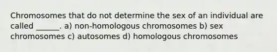 Chromosomes that do not determine the sex of an individual are called ______. a) non-homologous chromosomes b) sex chromosomes c) autosomes d) homologous chromosomes