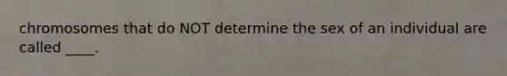 chromosomes that do NOT determine the sex of an individual are called ____.