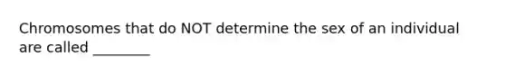 Chromosomes that do NOT determine the sex of an individual are called ________