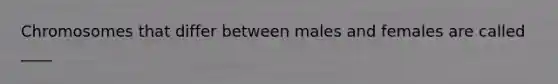 Chromosomes that differ between males and females are called ____