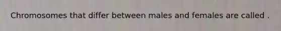 Chromosomes that differ between males and females are called .