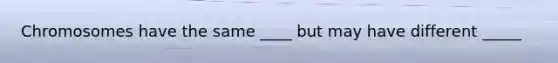 Chromosomes have the same ____ but may have different _____