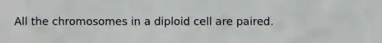 All the chromosomes in a diploid cell are paired.