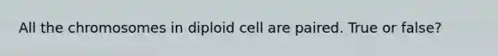 All the chromosomes in diploid cell are paired. True or false?