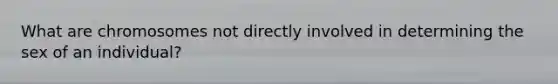 What are chromosomes not directly involved in determining the sex of an individual?