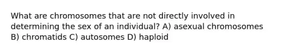 What are chromosomes that are not directly involved in determining the sex of an individual? A) asexual chromosomes B) chromatids C) autosomes D) haploid