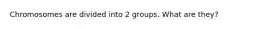 Chromosomes are divided into 2 groups. What are they?