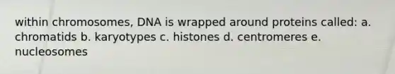 within chromosomes, DNA is wrapped around proteins called: a. chromatids b. karyotypes c. histones d. centromeres e. nucleosomes