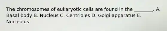 The chromosomes of eukaryotic cells are found in the ________. A. Basal body B. Nucleus C. Centrioles D. Golgi apparatus E. Nucleolus