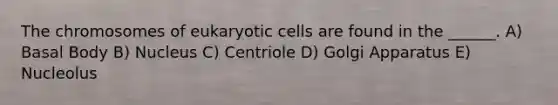 The chromosomes of eukaryotic cells are found in the ______. A) Basal Body B) Nucleus C) Centriole D) Golgi Apparatus E) Nucleolus