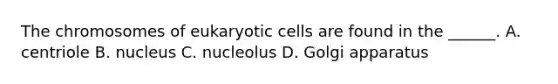 The chromosomes of eukaryotic cells are found in the ______. A. centriole B. nucleus C. nucleolus D. Golgi apparatus